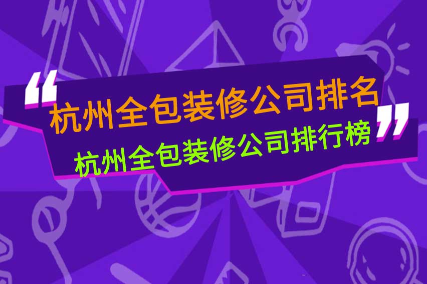 杭州全包装修公司排行榜，杭州全包装修公司排名前十有哪些