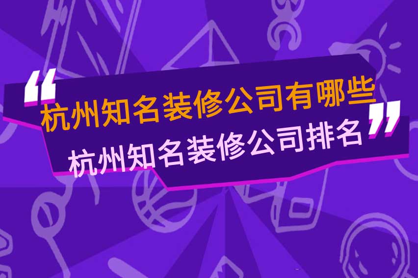 杭州知名装修公司有哪些，杭州知名装修公司排名前十名