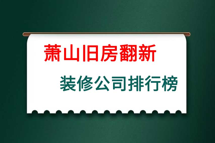 萧山旧房翻新装修公司排行榜,杭州萧山旧房翻新公司十大排名